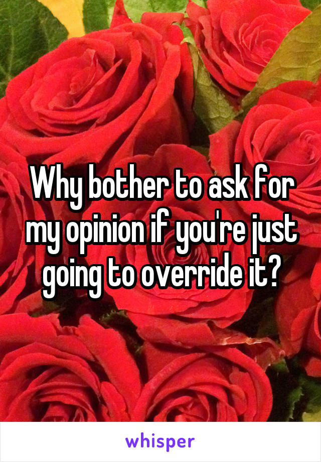 Why bother to ask for my opinion if you're just going to override it?