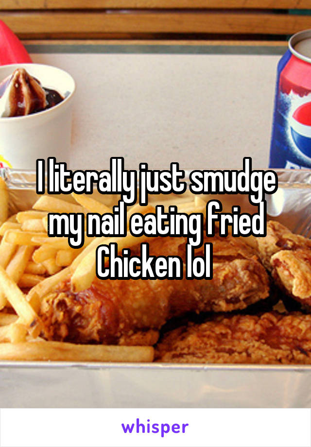 I literally just smudge my nail eating fried Chicken lol 