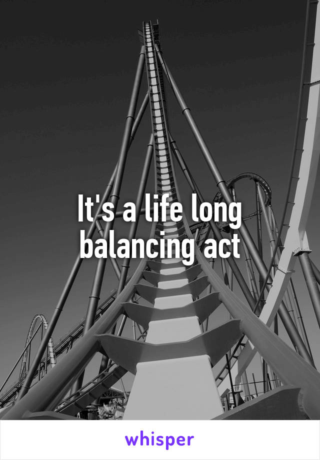 It's a life long balancing act