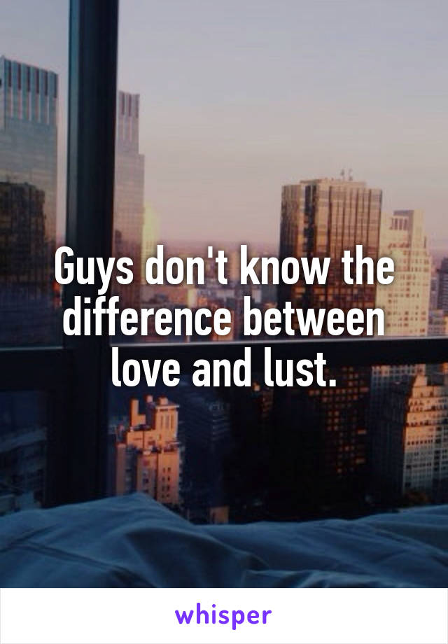 Guys don't know the difference between love and lust.