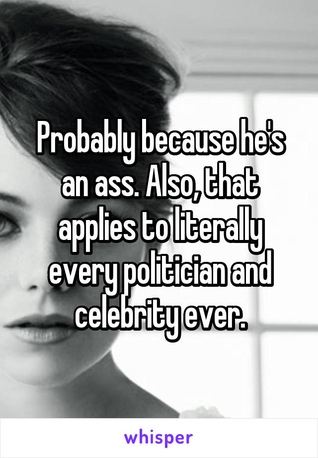 Probably because he's an ass. Also, that applies to literally every politician and celebrity ever.