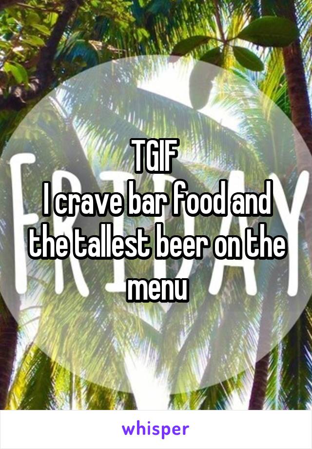 TGIF 
I crave bar food and the tallest beer on the menu