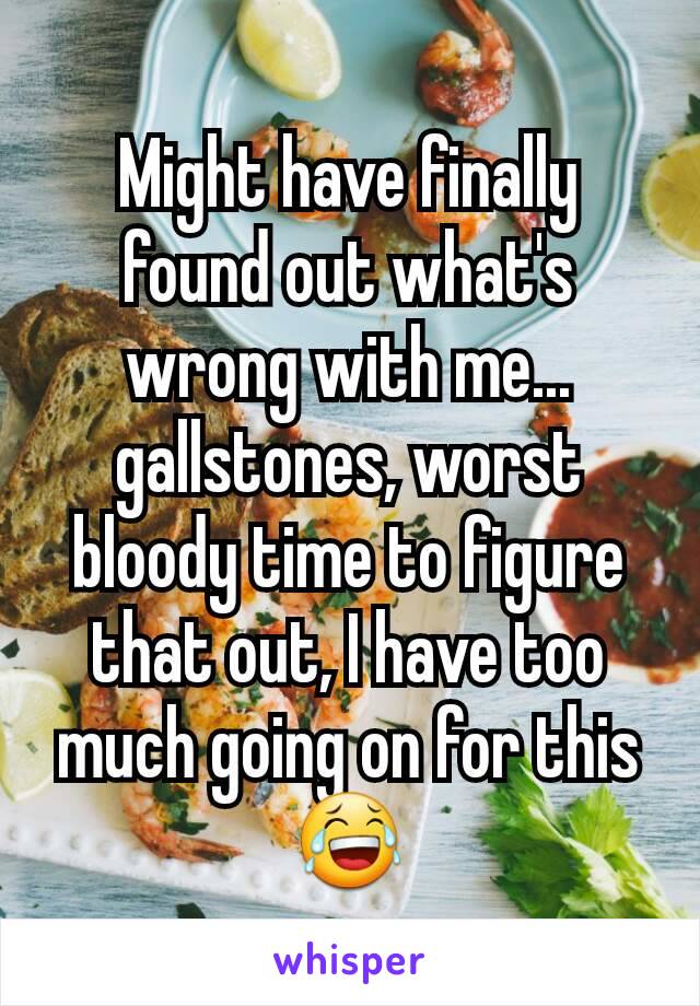 Might have finally found out what's wrong with me... gallstones, worst bloody time to figure that out, I have too much going on for this 😂