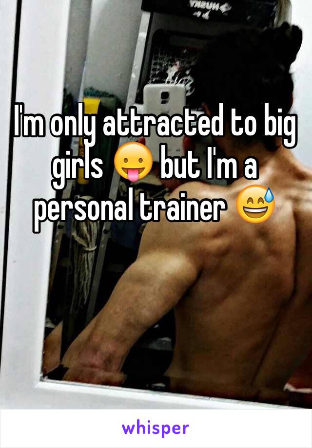 I'm only attracted to big girls 😛 but I'm a personal trainer 😅 