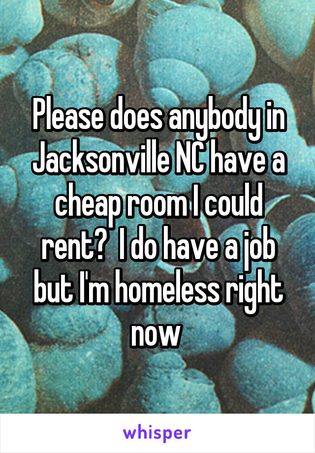 Please does anybody in Jacksonville NC have a cheap room I could rent?  I do have a job but I'm homeless right now 