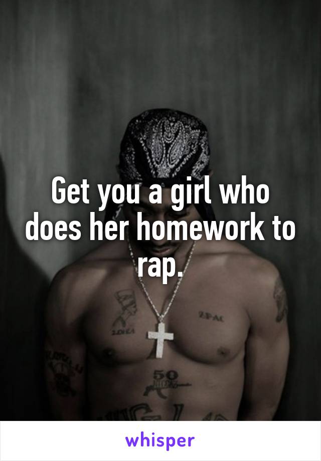 Get you a girl who does her homework to rap.