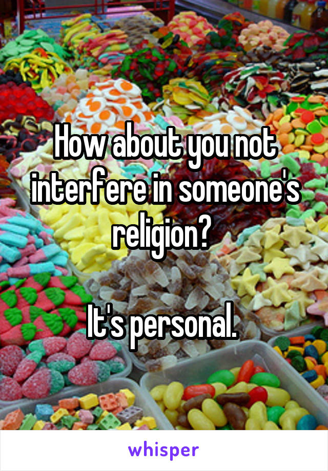 How about you not interfere in someone's religion? 

It's personal. 