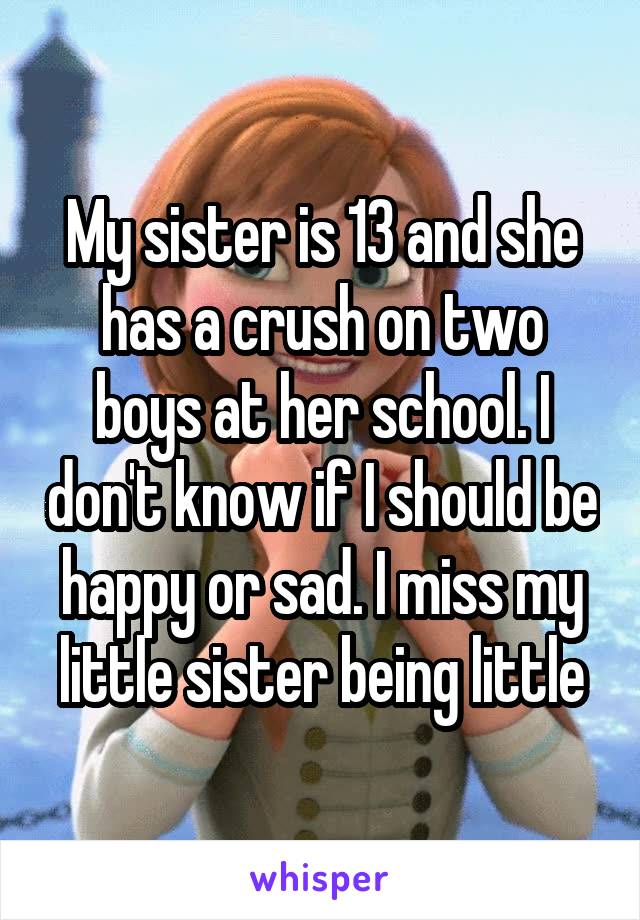 My sister is 13 and she has a crush on two boys at her school. I don't know if I should be happy or sad. I miss my little sister being little