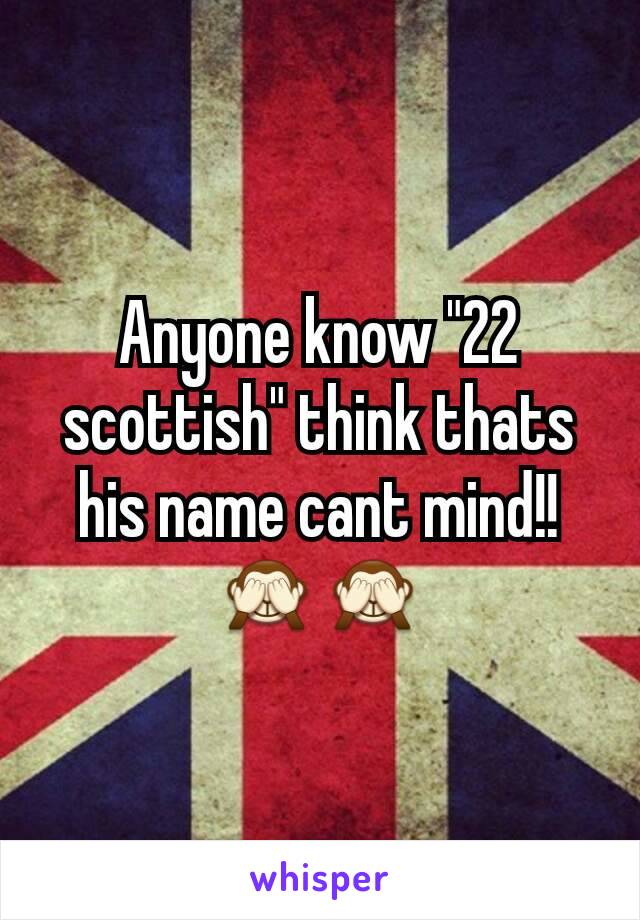 Anyone know "22 scottish" think thats his name cant mind!! 🙈🙈