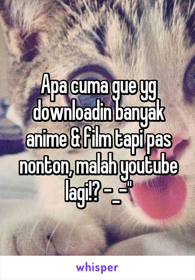 Apa cuma gue yg downloadin banyak anime & film tapi pas nonton, malah youtube lagi!? -_-"