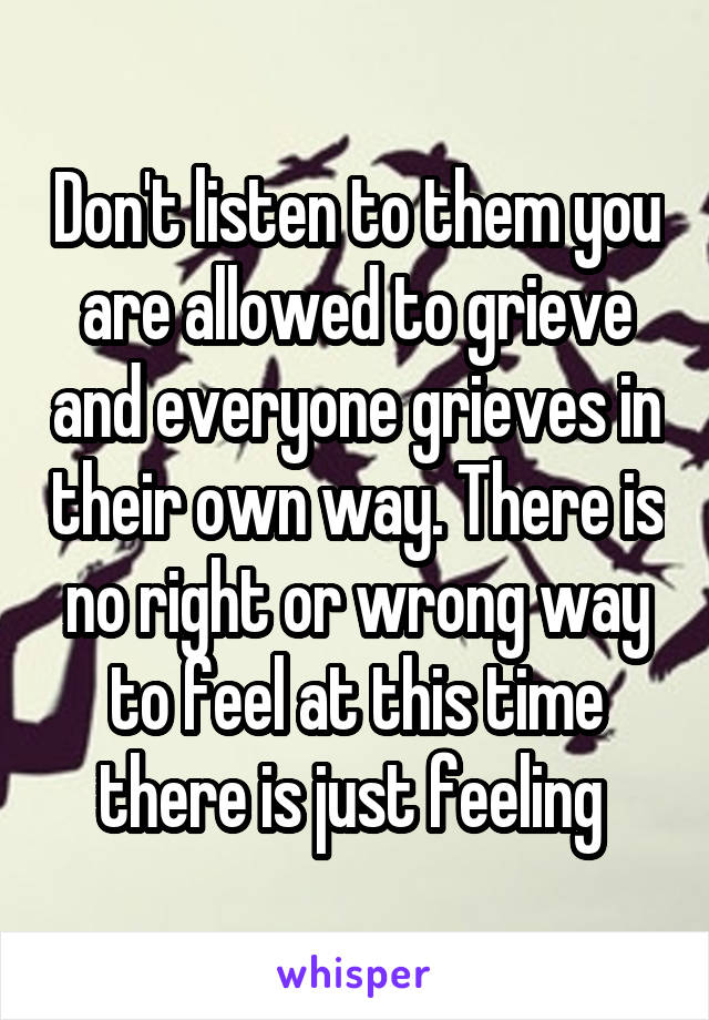 Don't listen to them you are allowed to grieve and everyone grieves in their own way. There is no right or wrong way to feel at this time there is just feeling 