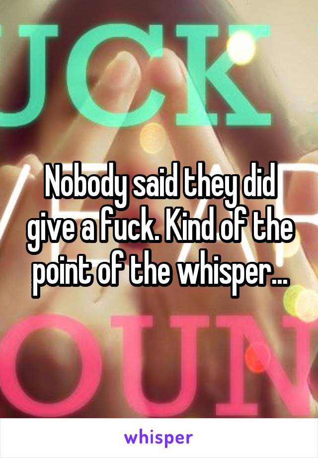 Nobody said they did give a fuck. Kind of the point of the whisper...