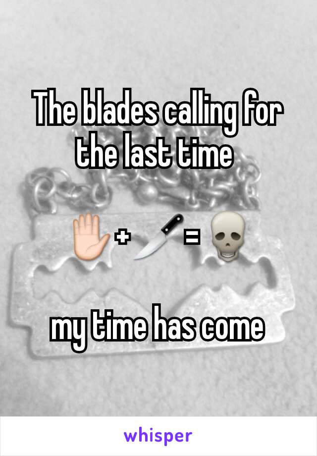 The blades calling for the last time 

✋+🔪=💀

 my time has come 