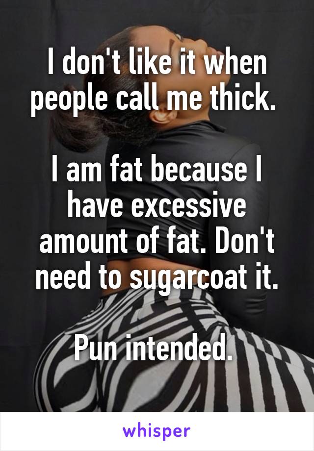 I don't like it when people call me thick. 

I am fat because I have excessive amount of fat. Don't need to sugarcoat it.

Pun intended. 
 