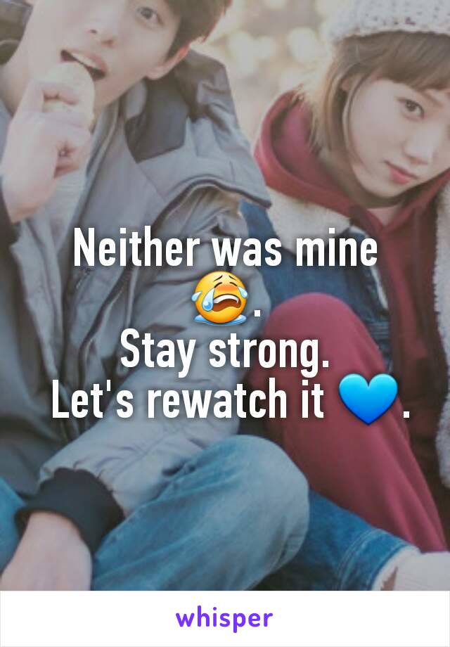 Neither was mine 😭.
Stay strong.
 Let's rewatch it 💙.
