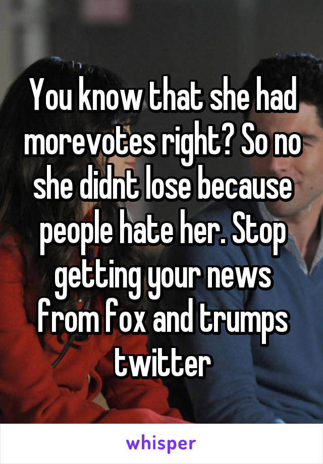 You know that she had morevotes right? So no she didnt lose because people hate her. Stop getting your news from fox and trumps twitter