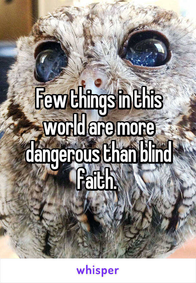 Few things in this world are more dangerous than blind faith. 