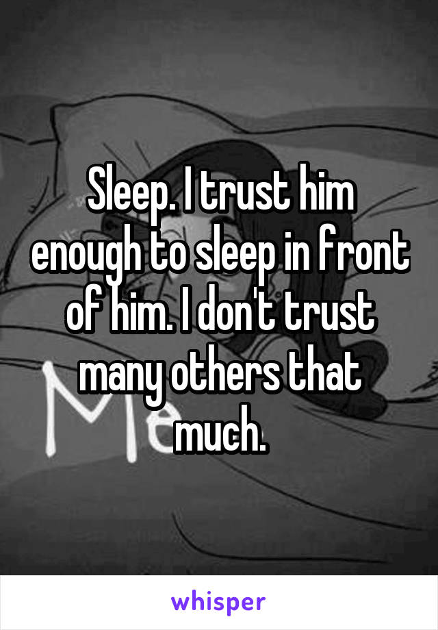 Sleep. I trust him enough to sleep in front of him. I don't trust many others that much.