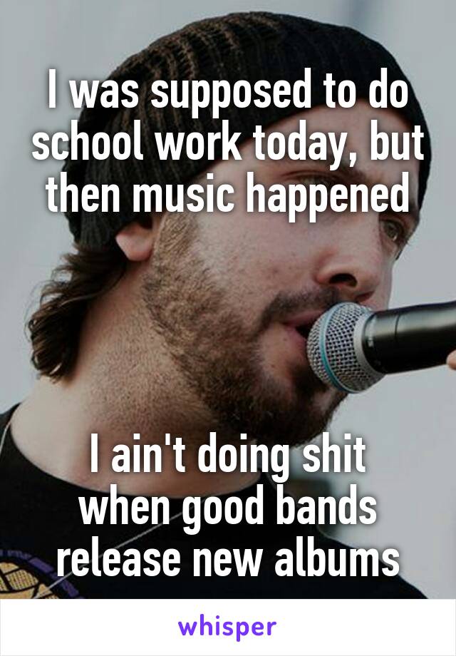 I was supposed to do school work today, but then music happened




I ain't doing shit when good bands release new albums