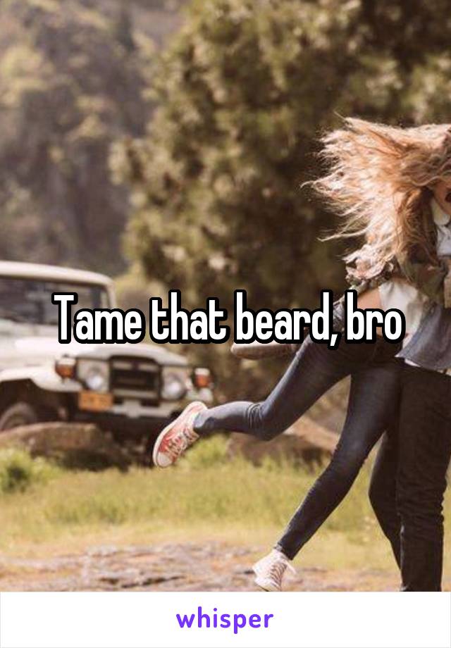 Tame that beard, bro