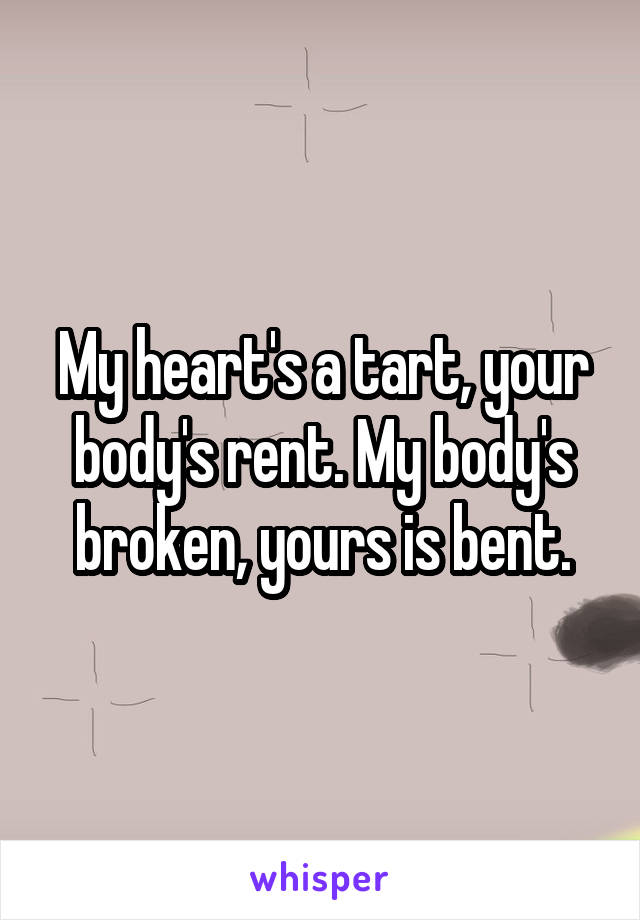 My heart's a tart, your body's rent. My body's broken, yours is bent.