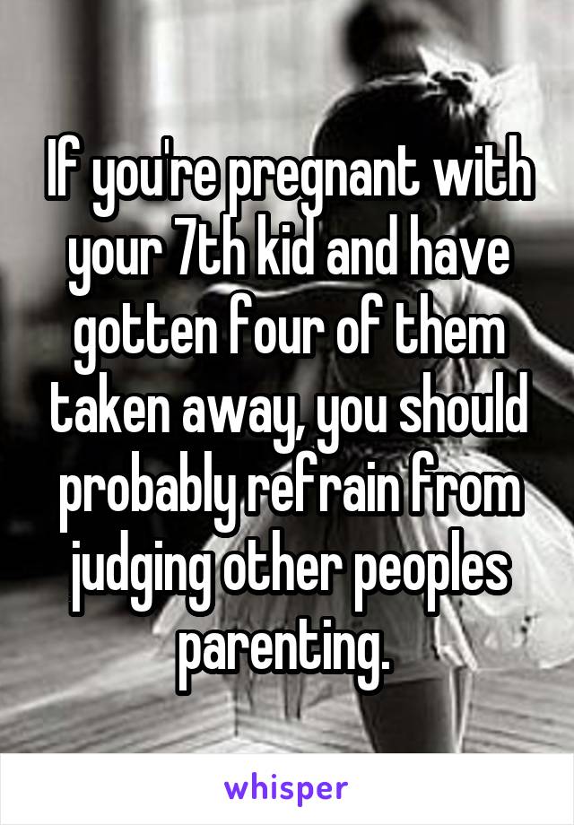 If you're pregnant with your 7th kid and have gotten four of them taken away, you should probably refrain from judging other peoples parenting. 