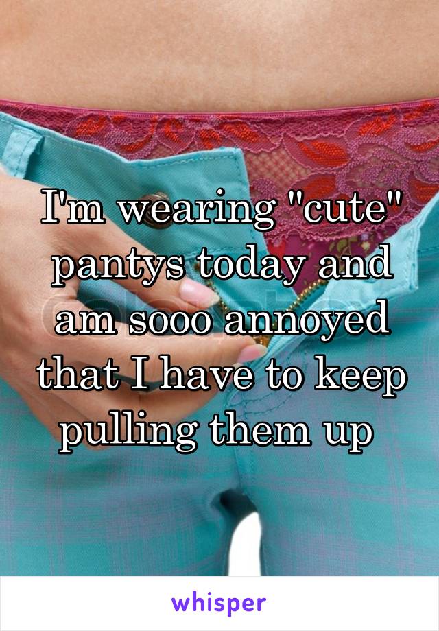 I'm wearing "cute" pantys today and am sooo annoyed that I have to keep pulling them up 