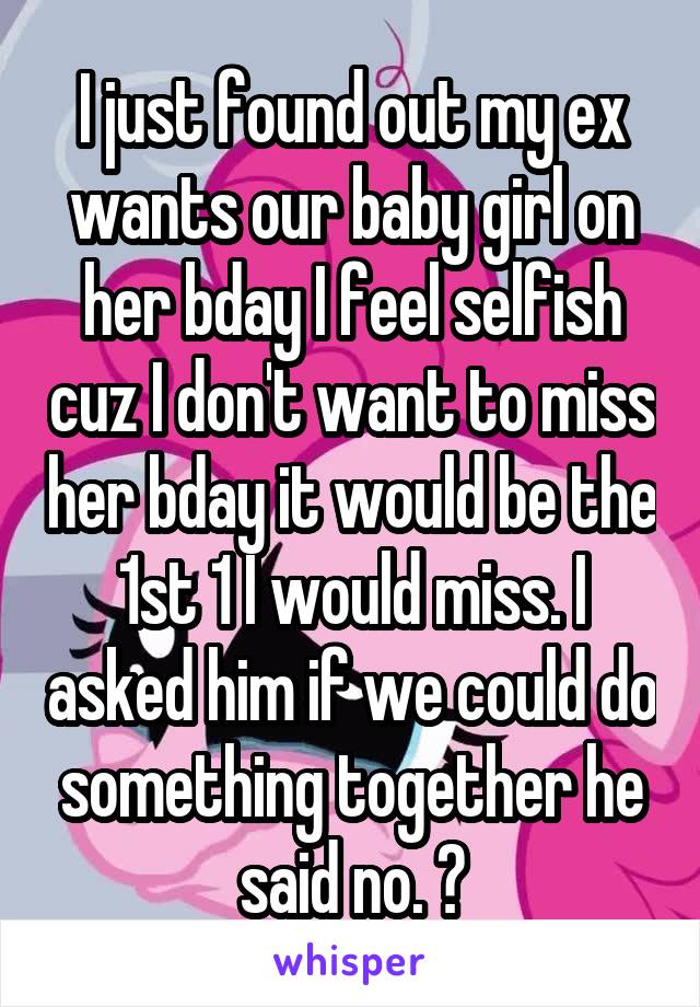 I just found out my ex wants our baby girl on her bday I feel selfish cuz I don't want to miss her bday it would be the 1st 1 I would miss. I asked him if we could do something together he said no. 😫