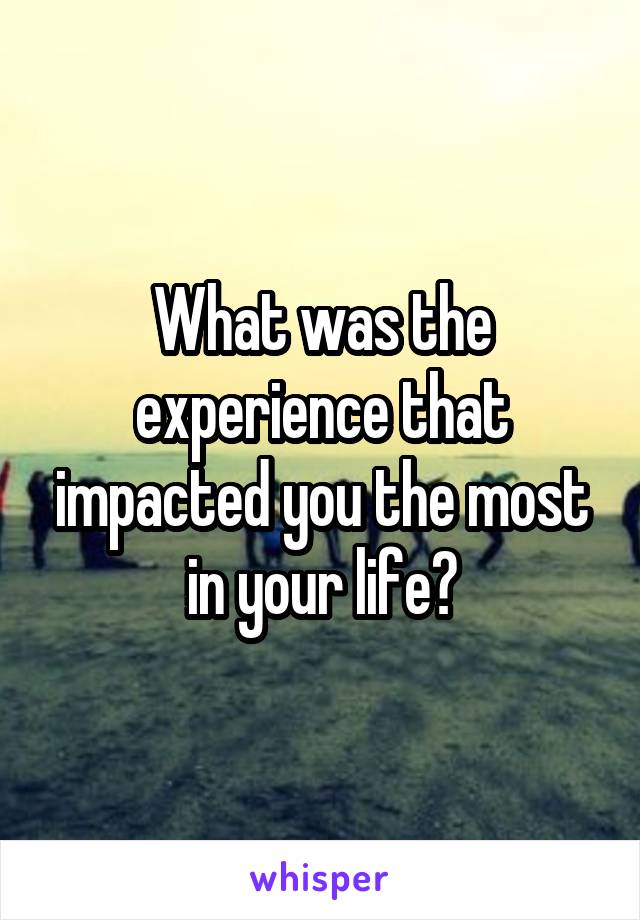 What was the experience that impacted you the most in your life?