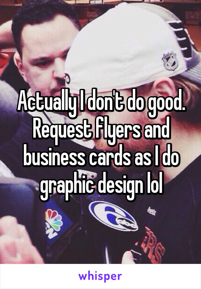 Actually I don't do good. Request flyers and business cards as I do graphic design lol