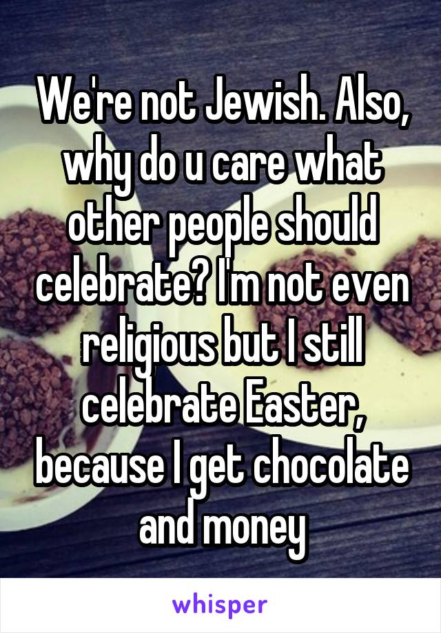 We're not Jewish. Also, why do u care what other people should celebrate? I'm not even religious but I still celebrate Easter, because I get chocolate and money