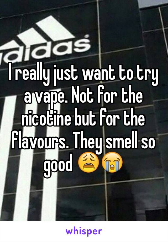 I really just want to try a vape. Not for the nicotine but for the flavours. They smell so good 😩😭