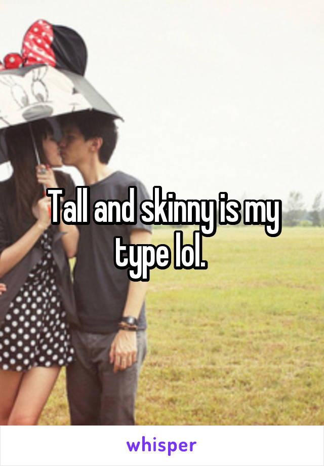 Tall and skinny is my type lol. 