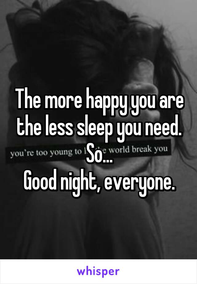 The more happy you are the less sleep you need.
So...
Good night, everyone.