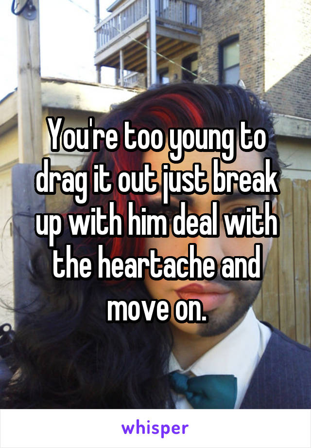 You're too young to drag it out just break up with him deal with the heartache and move on.