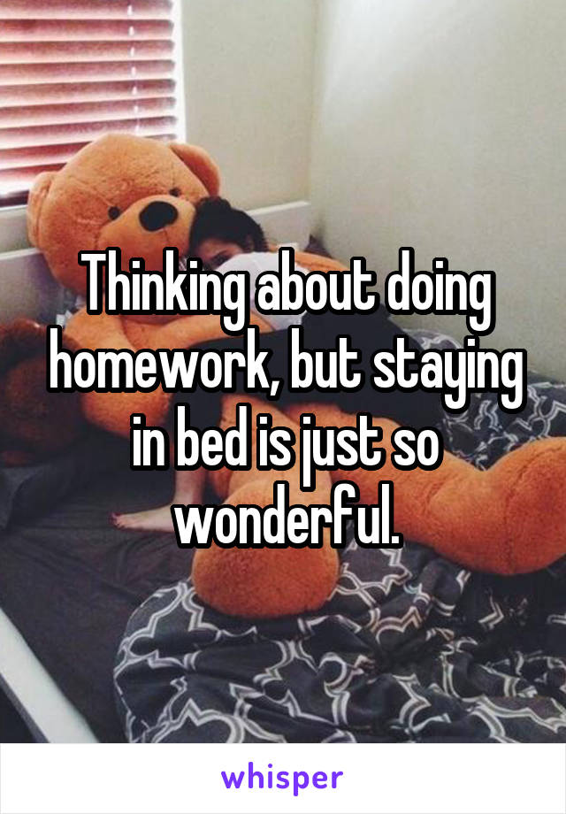 Thinking about doing homework, but staying in bed is just so wonderful.