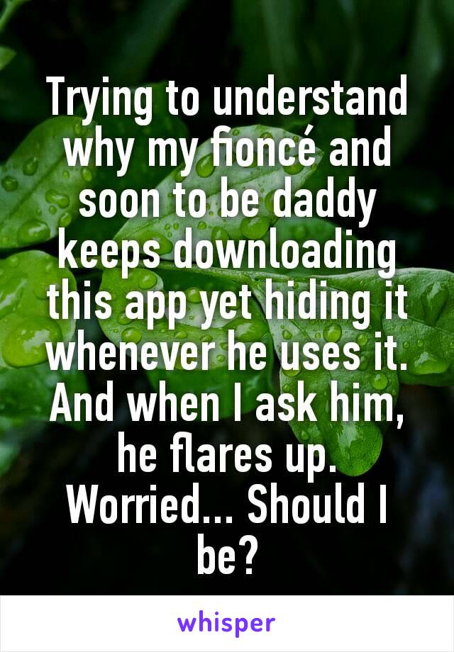 Trying to understand why my fioncé and soon to be daddy keeps downloading this app yet hiding it whenever he uses it. And when I ask him, he flares up. Worried... Should I be?