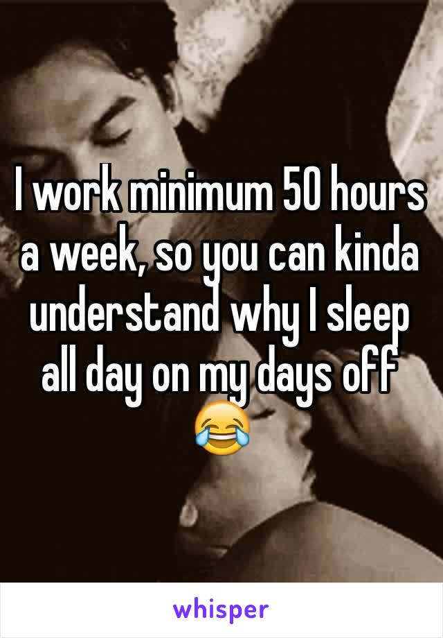 I work minimum 50 hours a week, so you can kinda understand why I sleep all day on my days off 😂