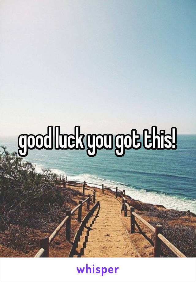 good luck you got this! 