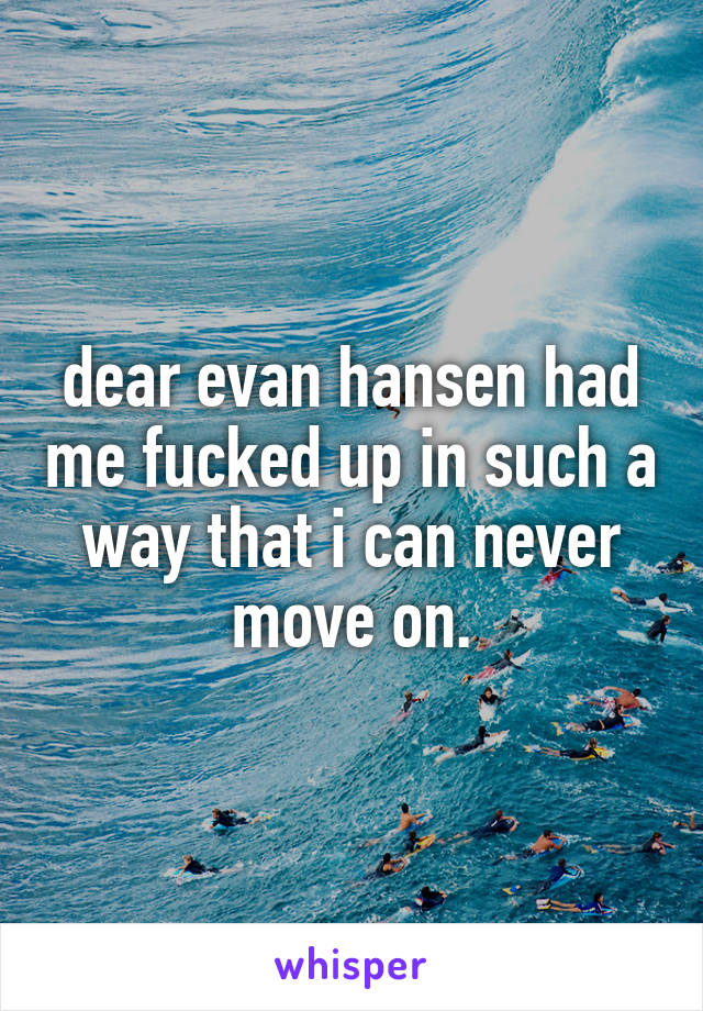 dear evan hansen had me fucked up in such a way that i can never move on.