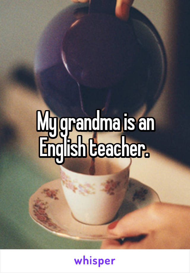 My grandma is an English teacher. 