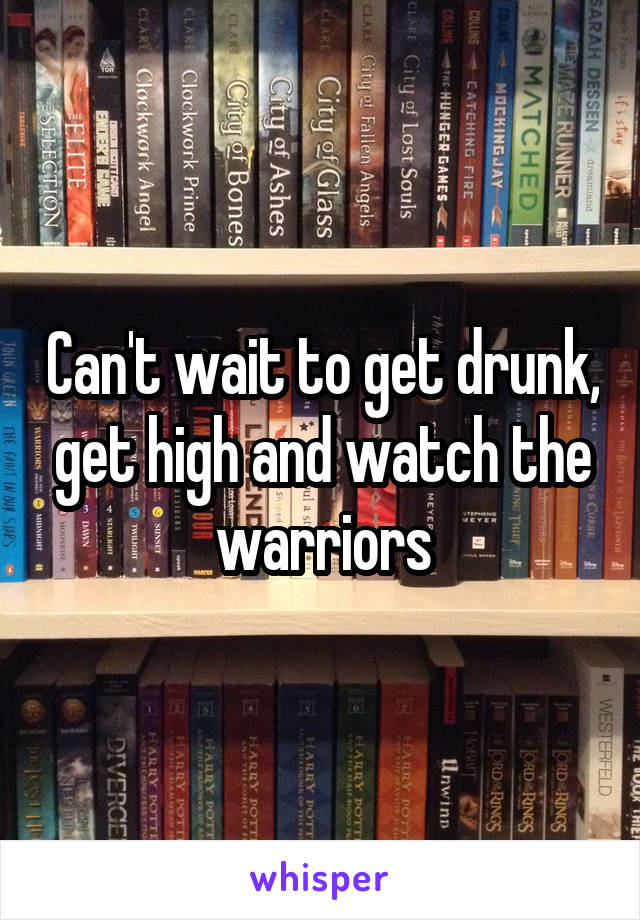 Can't wait to get drunk, get high and watch the warriors