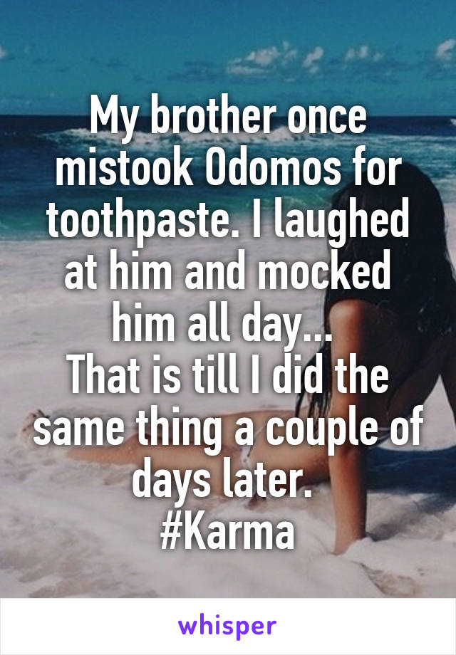 My brother once mistook Odomos for toothpaste. I laughed at him and mocked him all day... 
That is till I did the same thing a couple of days later. 
#Karma