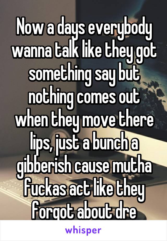 Now a days everybody wanna talk like they got something say but nothing comes out when they move there lips, just a bunch a gibberish cause mutha fuckas act like they forgot about dre