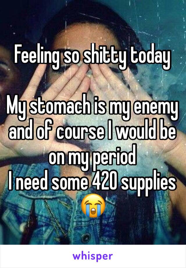 Feeling so shitty today

My stomach is my enemy and of course I would be on my period 
I need some 420 supplies 
😭