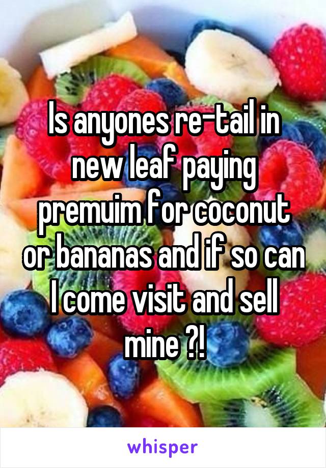 Is anyones re-tail in new leaf paying premuim for coconut or bananas and if so can I come visit and sell mine ?!