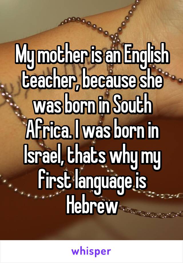 My mother is an English teacher, because she was born in South Africa. I was born in Israel, thats why my first language is Hebrew