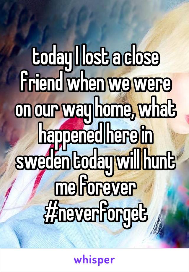 today I lost a close friend when we were on our way home, what happened here in sweden today will hunt me forever #neverforget