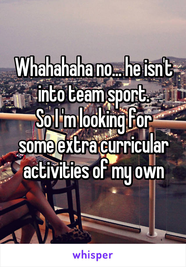 Whahahaha no... he isn't into team sport.
So I 'm looking for some extra curricular activities of my own
