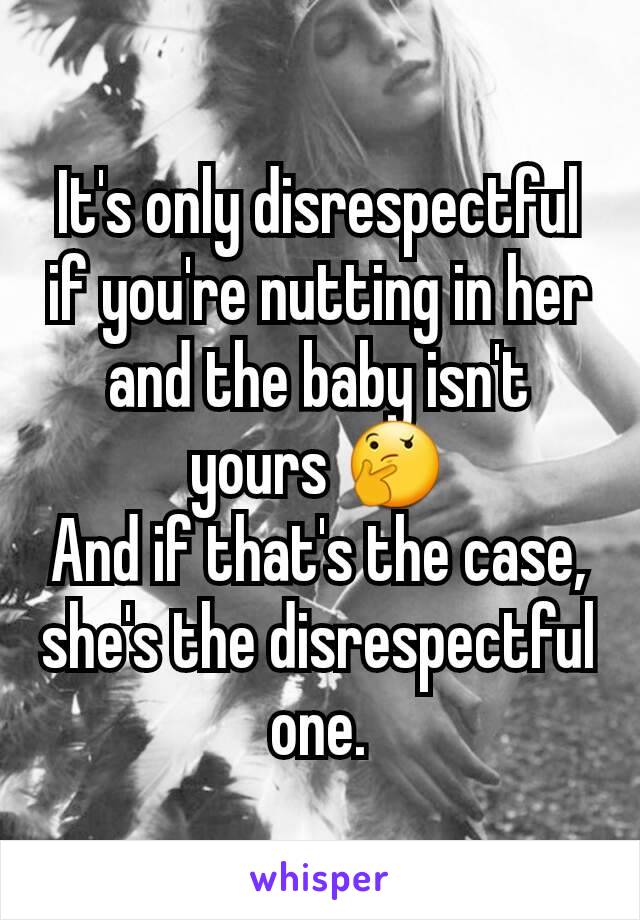 It's only disrespectful if you're nutting in her and the baby isn't yours 🤔
And if that's the case, she's the disrespectful one.